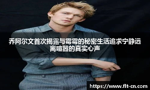 乔阿尔文首次揭露与霉霉的秘密生活追求宁静远离喧嚣的真实心声